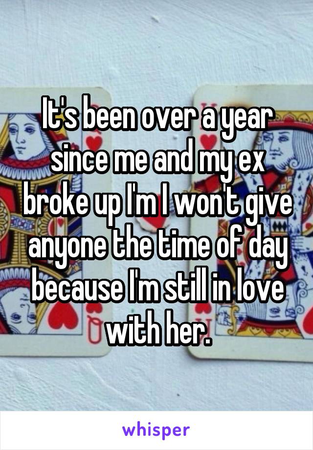 It's been over a year since me and my ex broke up I'm I won't give anyone the time of day because I'm still in love with her.