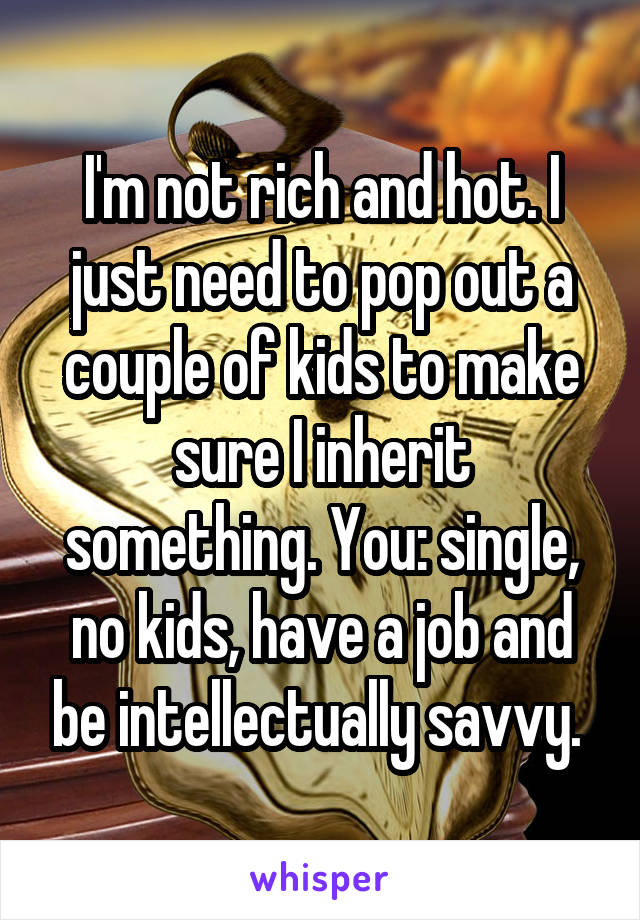 I'm not rich and hot. I just need to pop out a couple of kids to make sure I inherit something. You: single, no kids, have a job and be intellectually savvy. 