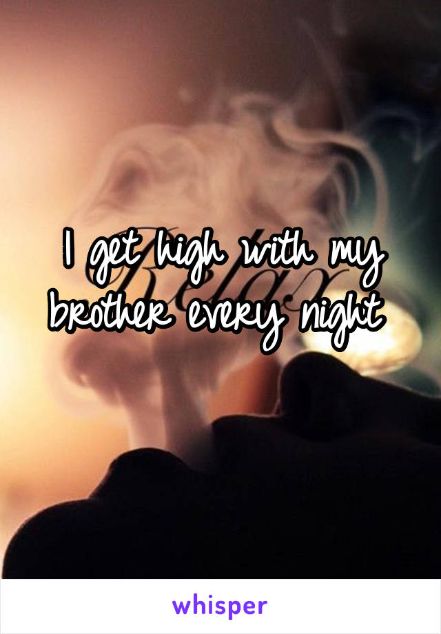 I get high with my brother every night 
