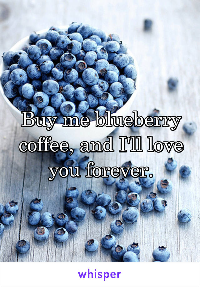 Buy me blueberry coffee, and I'll love you forever.