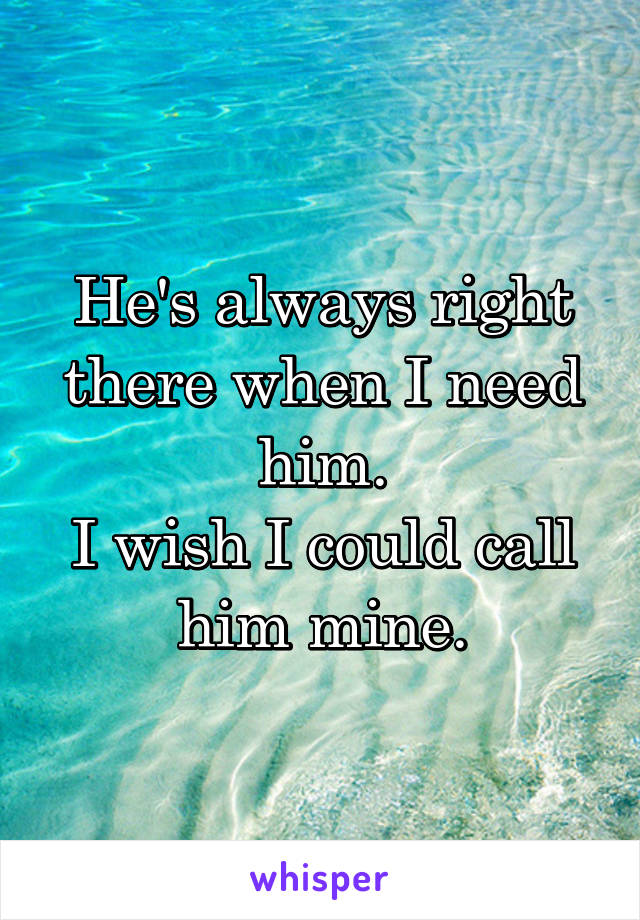 He's always right there when I need him.
I wish I could call him mine.