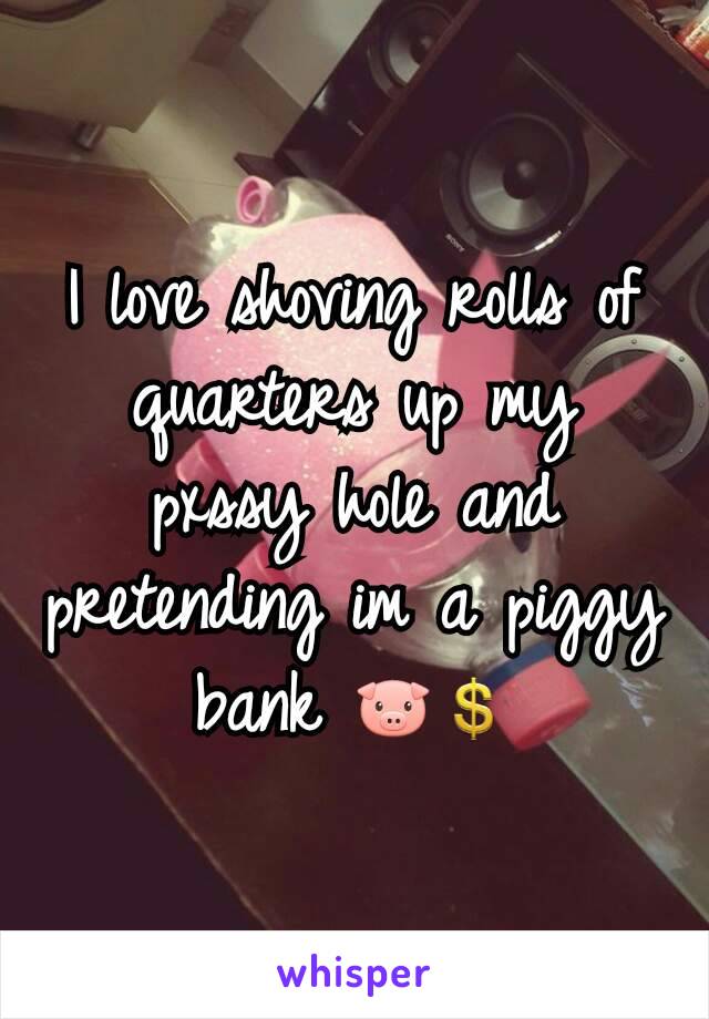 I love shoving rolls of quarters up my pxssy hole and pretending im a piggy bank 🐷💲