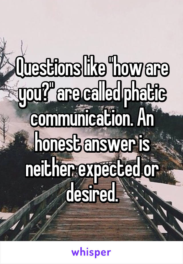 Questions like "how are you?" are called phatic communication. An honest answer is neither expected or desired.