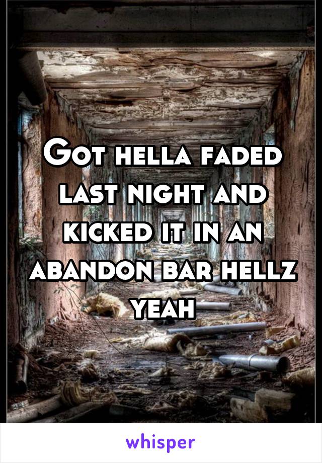 Got hella faded last night and kicked it in an abandon bar hellz yeah