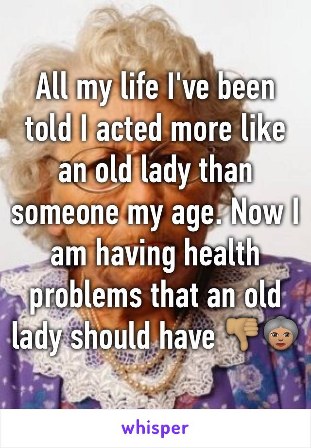 All my life I've been told I acted more like an old lady than someone my age. Now I am having health problems that an old lady should have 👎🏽👵🏽