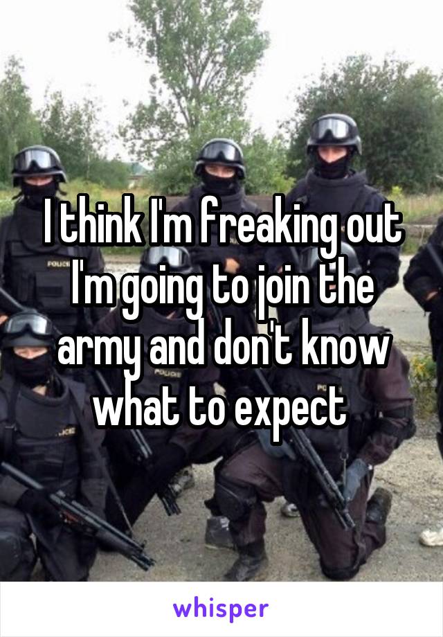 I think I'm freaking out I'm going to join the army and don't know what to expect 