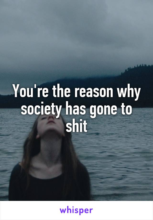 You're the reason why society has gone to shit