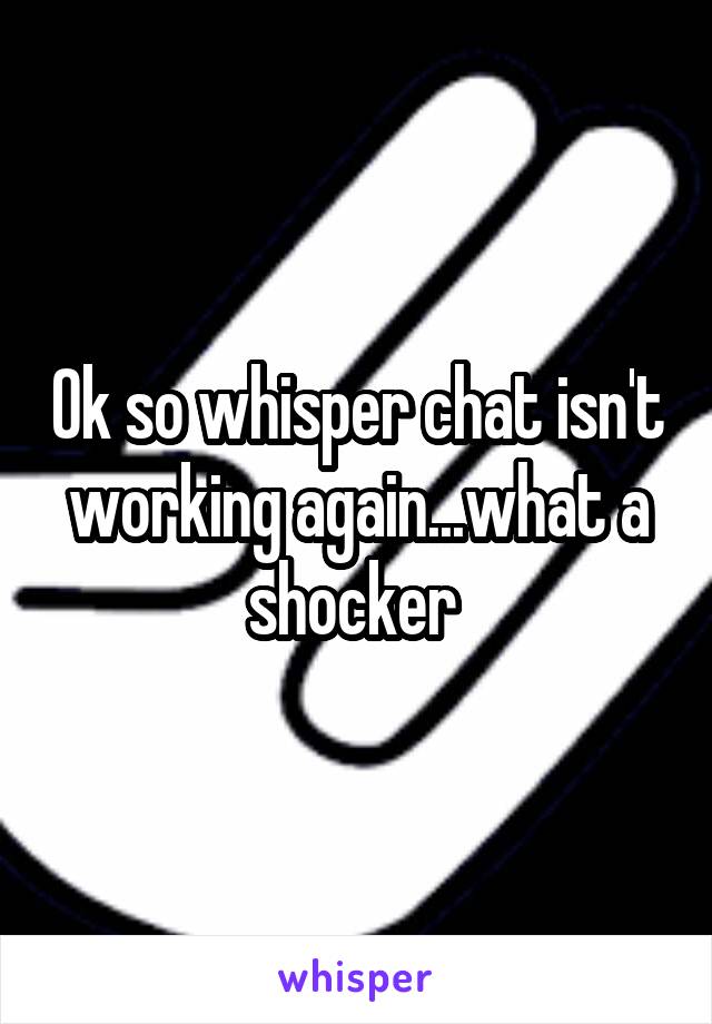 Ok so whisper chat isn't working again...what a shocker 