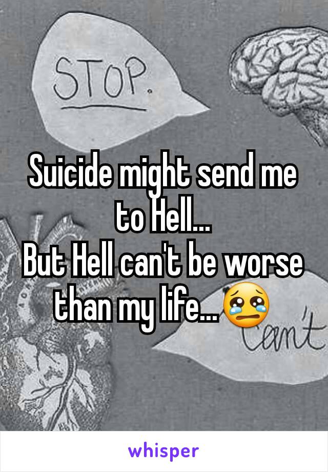 Suicide might send me to Hell...
But Hell can't be worse than my life...😢