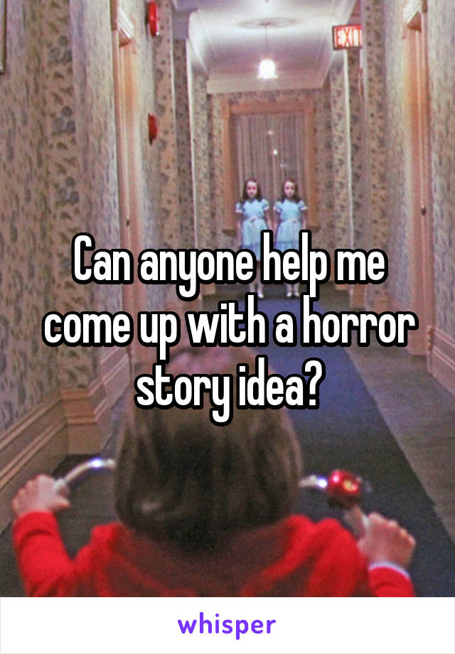 Can anyone help me come up with a horror story idea?