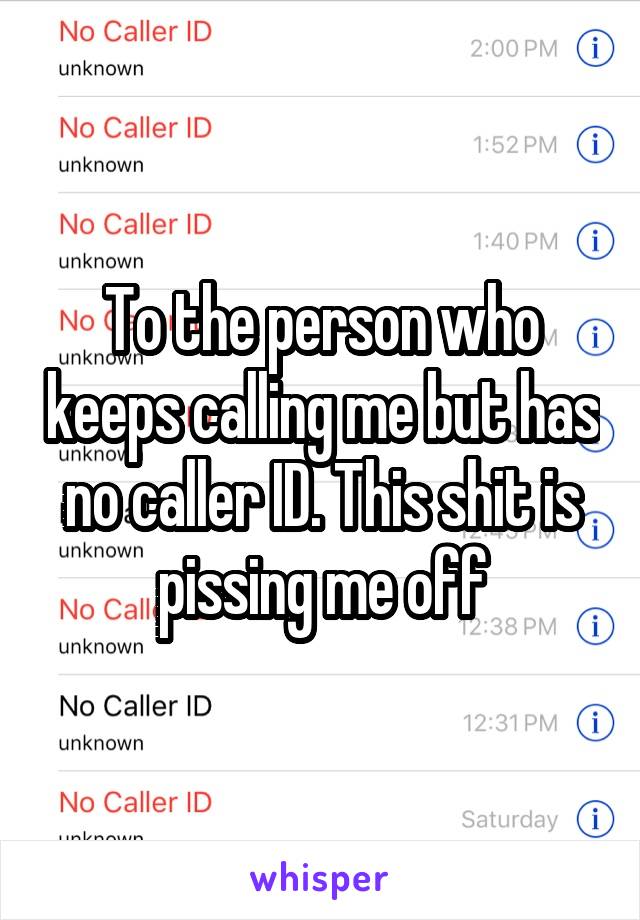 To the person who keeps calling me but has no caller ID. This shit is pissing me off