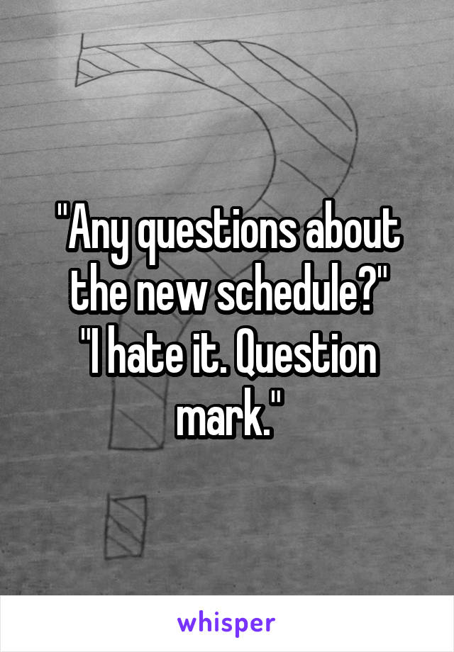 "Any questions about the new schedule?"
"I hate it. Question mark."