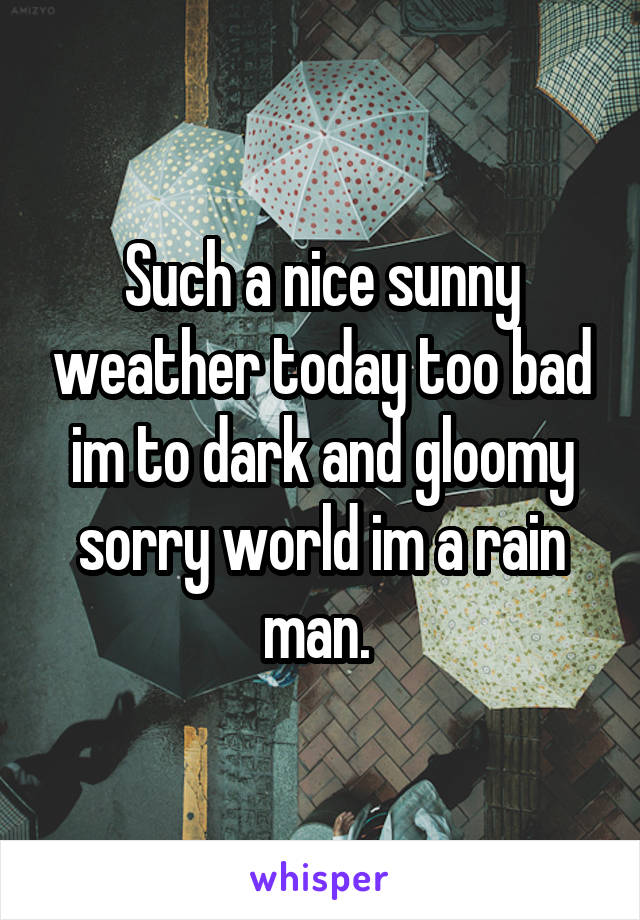 Such a nice sunny weather today too bad im to dark and gloomy sorry world im a rain man. 