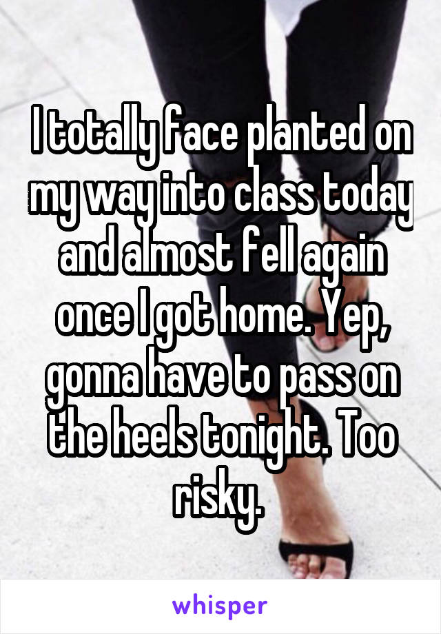 I totally face planted on my way into class today and almost fell again once I got home. Yep, gonna have to pass on the heels tonight. Too risky. 