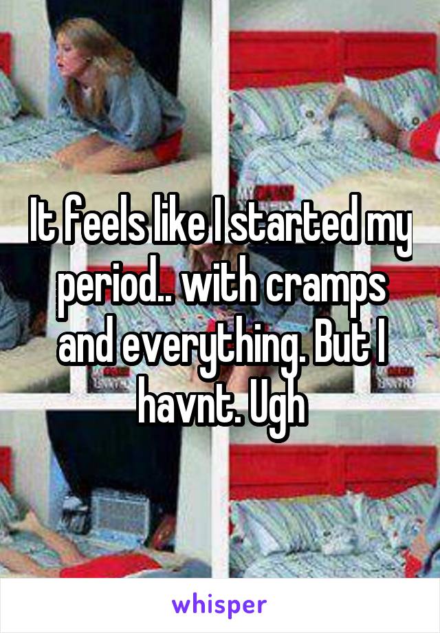 It feels like I started my period.. with cramps and everything. But I havnt. Ugh