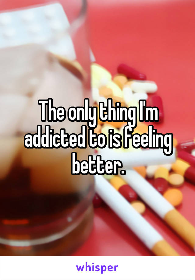 The only thing I'm addicted to is feeling better.