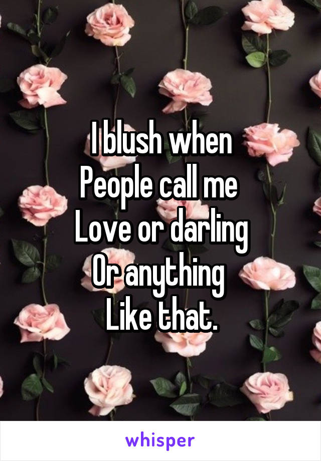 I blush when
People call me 
Love or darling
Or anything 
Like that.