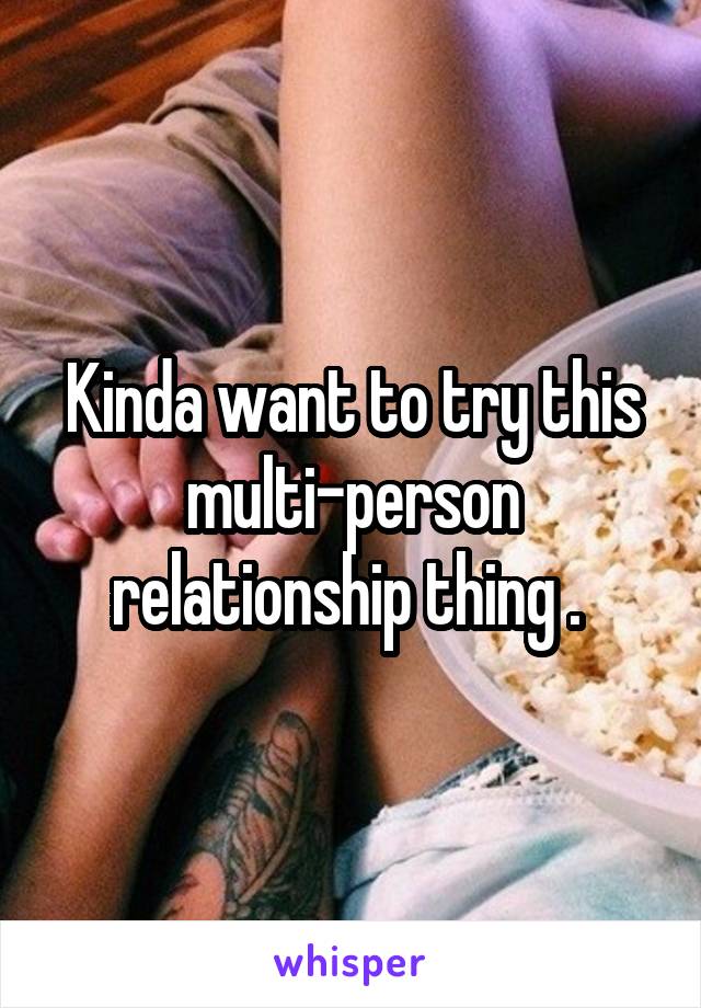 Kinda want to try this multi-person relationship thing . 