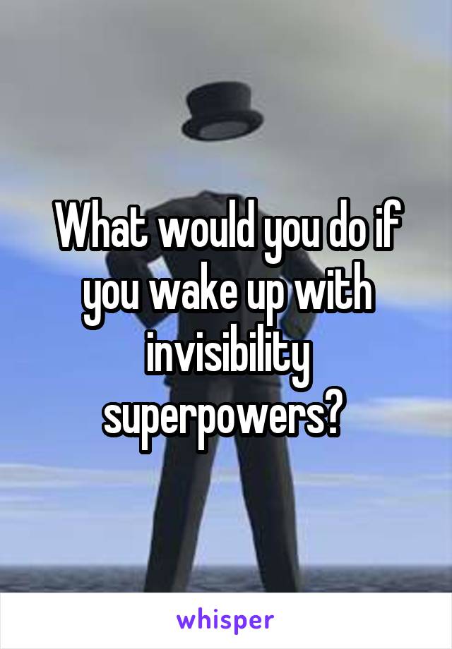 What would you do if you wake up with invisibility superpowers? 