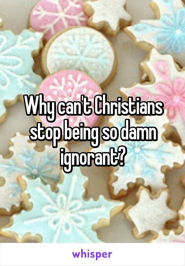 Why can't Christians stop being so damn ignorant?