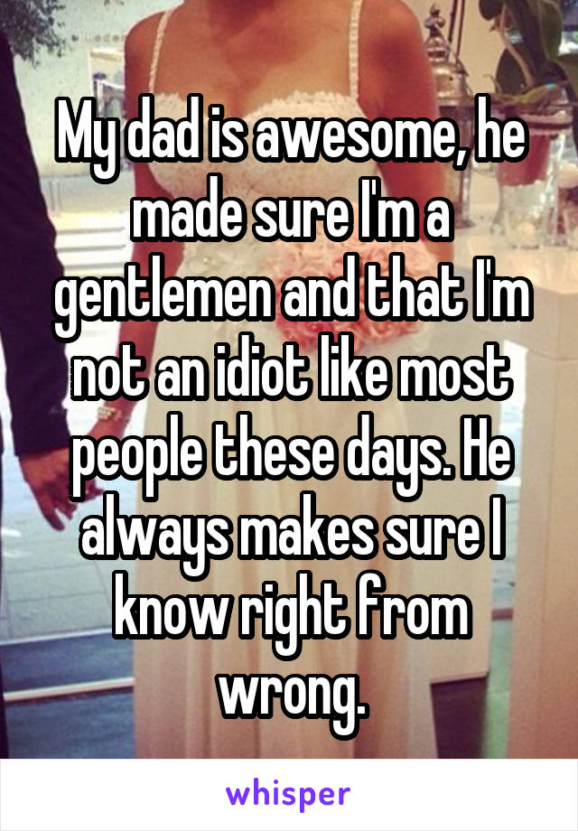 My dad is awesome, he made sure I'm a gentlemen and that I'm not an idiot like most people these days. He always makes sure I know right from wrong.