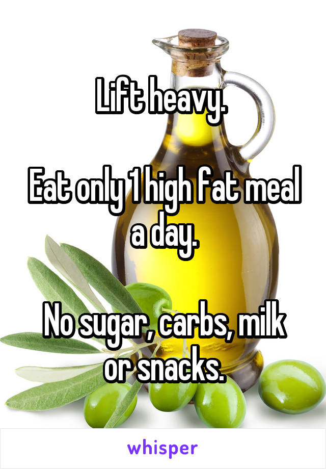 Lift heavy. 

Eat only 1 high fat meal a day.

No sugar, carbs, milk or snacks.