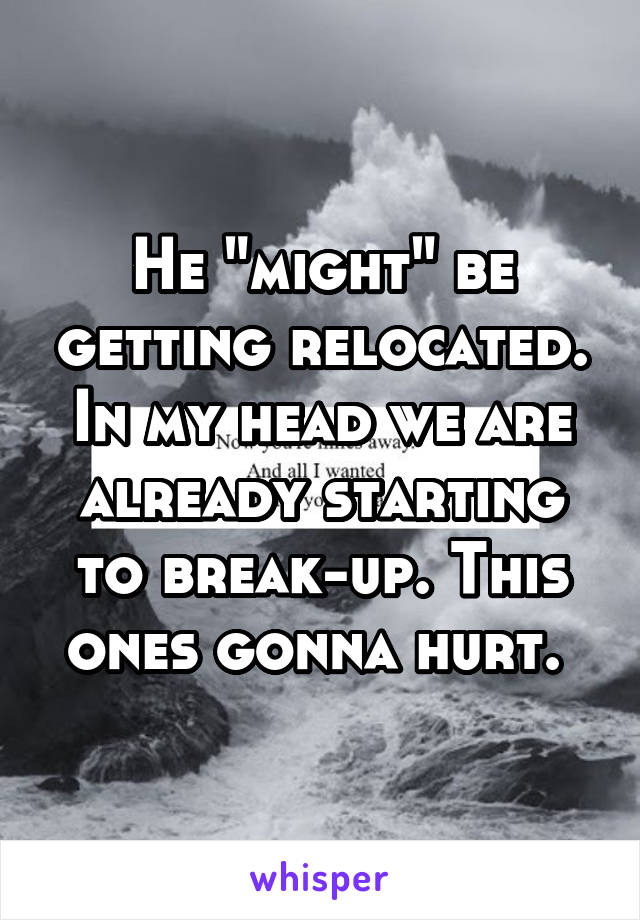 He "might" be getting relocated. In my head we are already starting to break-up. This ones gonna hurt. 