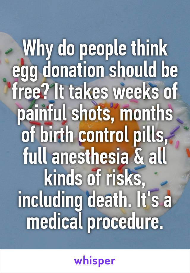 Why do people think egg donation should be free? It takes weeks of painful shots, months of birth control pills, full anesthesia & all kinds of risks, including death. It's a medical procedure.