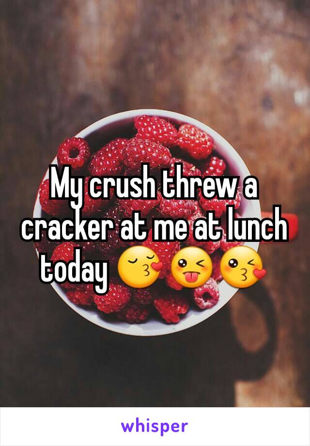 My crush threw a cracker at me at lunch today 😚😜😘