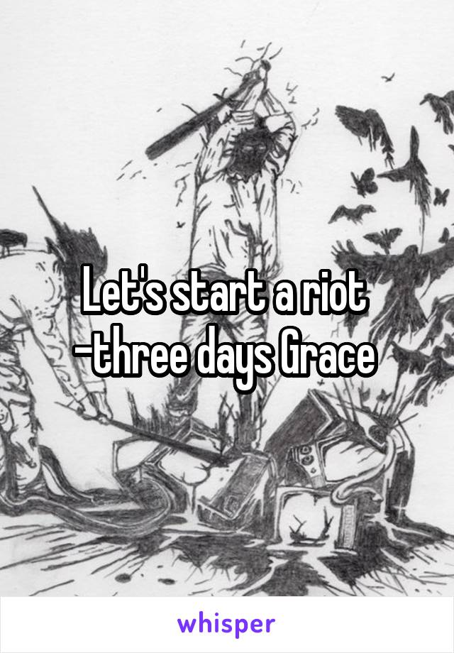 Let's start a riot 
-three days Grace 