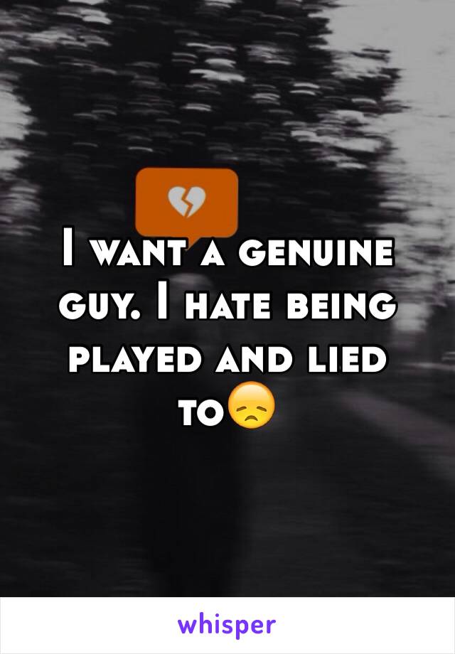 I want a genuine guy. I hate being played and lied to😞