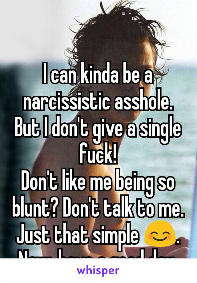 I can kinda be a narcissistic asshole.
But I don't give a single fuck!
Don't like me being so blunt? Don't talk to me.
Just that simple 😊.
Now, have a good day.