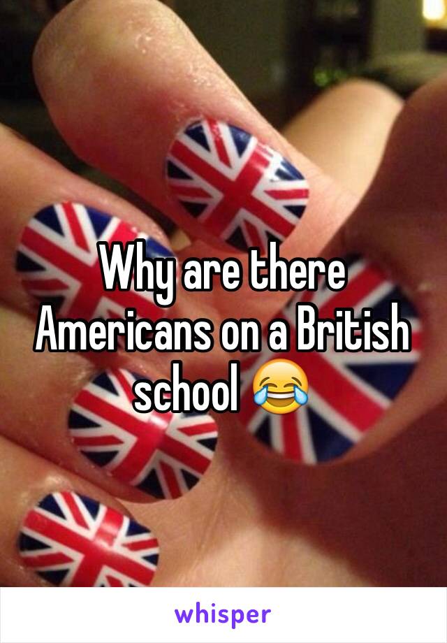 Why are there Americans on a British school 😂