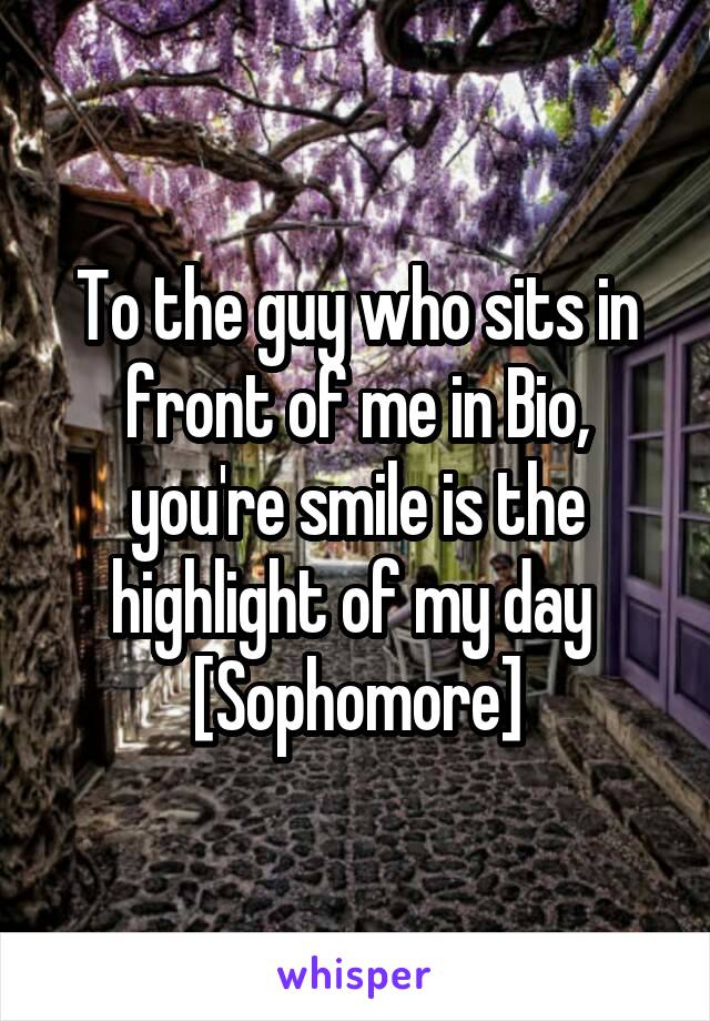 To the guy who sits in front of me in Bio, you're smile is the highlight of my day 
[Sophomore]