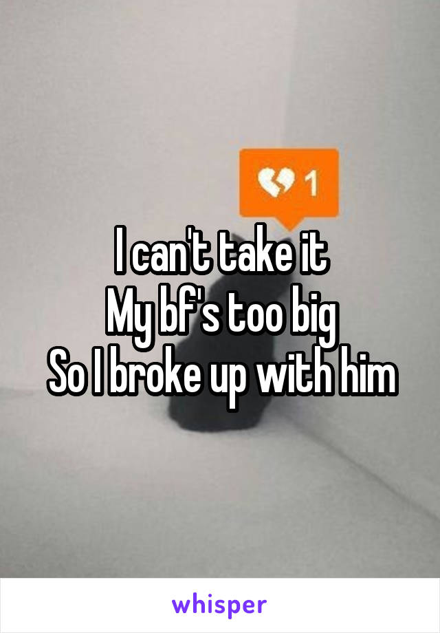 I can't take it
My bf's too big
So I broke up with him