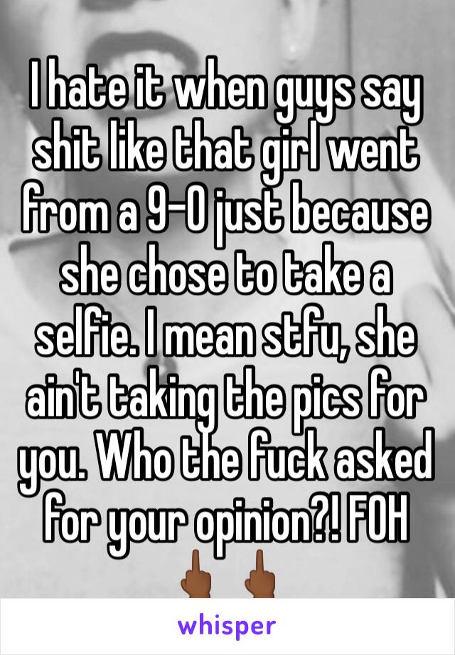 I hate it when guys say shit like that girl went from a 9-0 just because she chose to take a selfie. I mean stfu, she ain't taking the pics for you. Who the fuck asked for your opinion?! FOH 🖕🏾🖕🏾