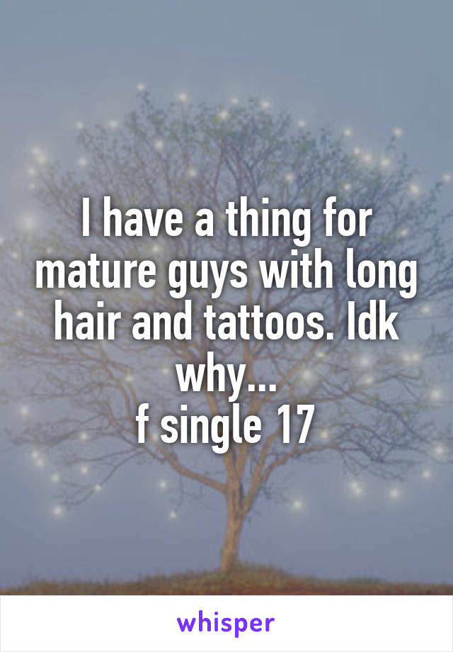 I have a thing for mature guys with long hair and tattoos. Idk why...
f single 17