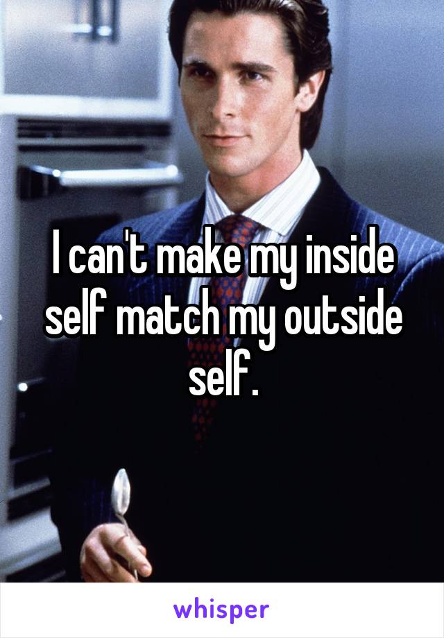 I can't make my inside self match my outside self.