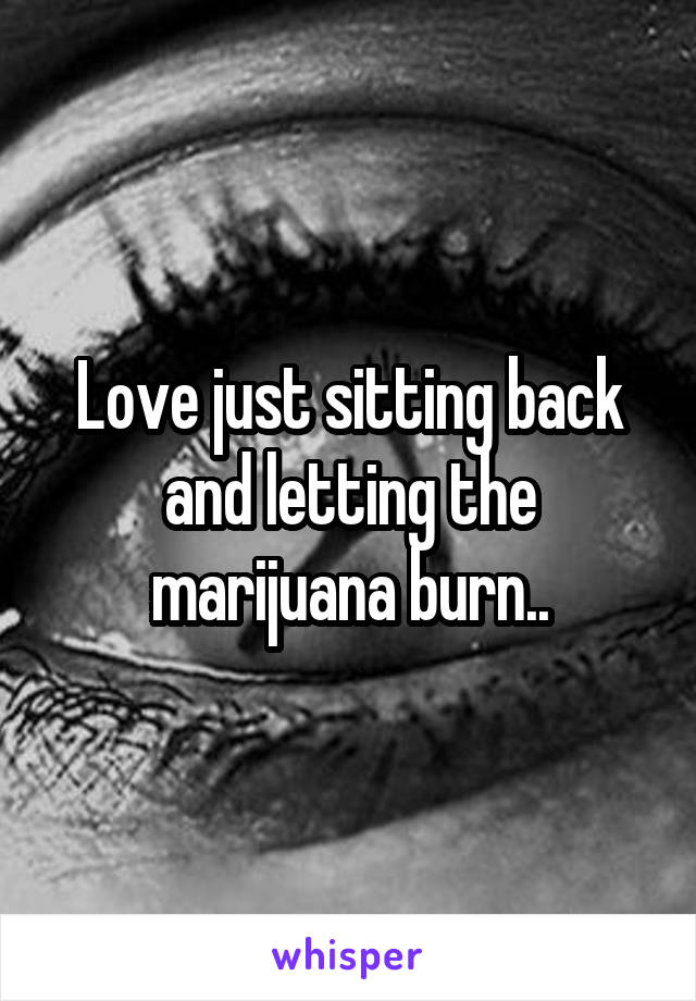 Love just sitting back and letting the marijuana burn..