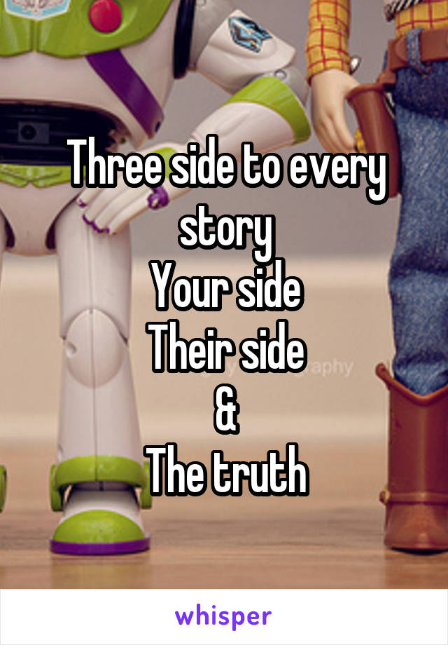 Three side to every story
Your side
Their side
&
The truth