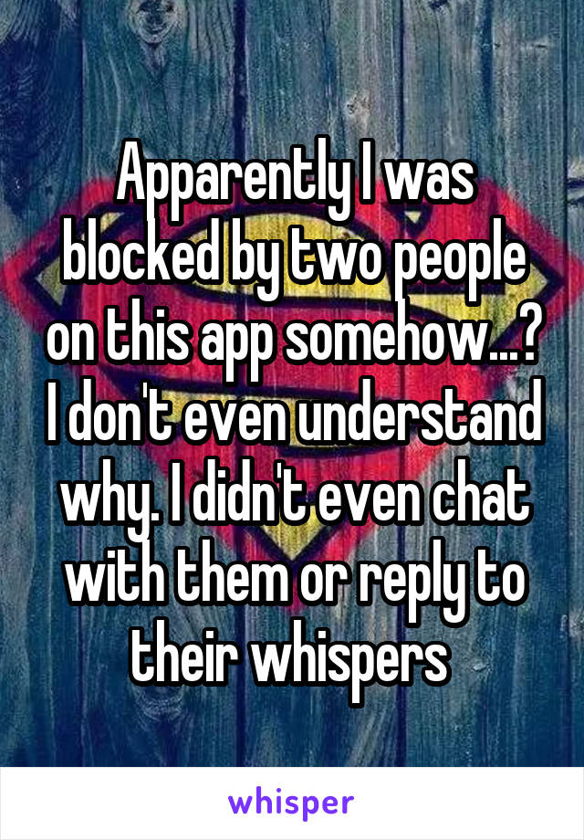 Apparently I was blocked by two people on this app somehow...? I don't even understand why. I didn't even chat with them or reply to their whispers 