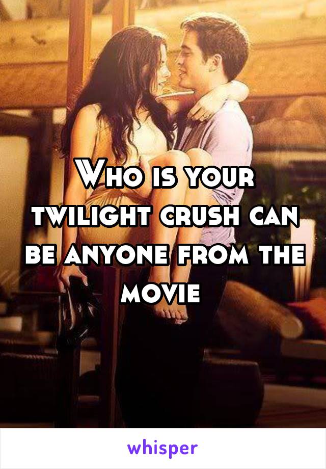 Who is your twilight crush can be anyone from the movie 