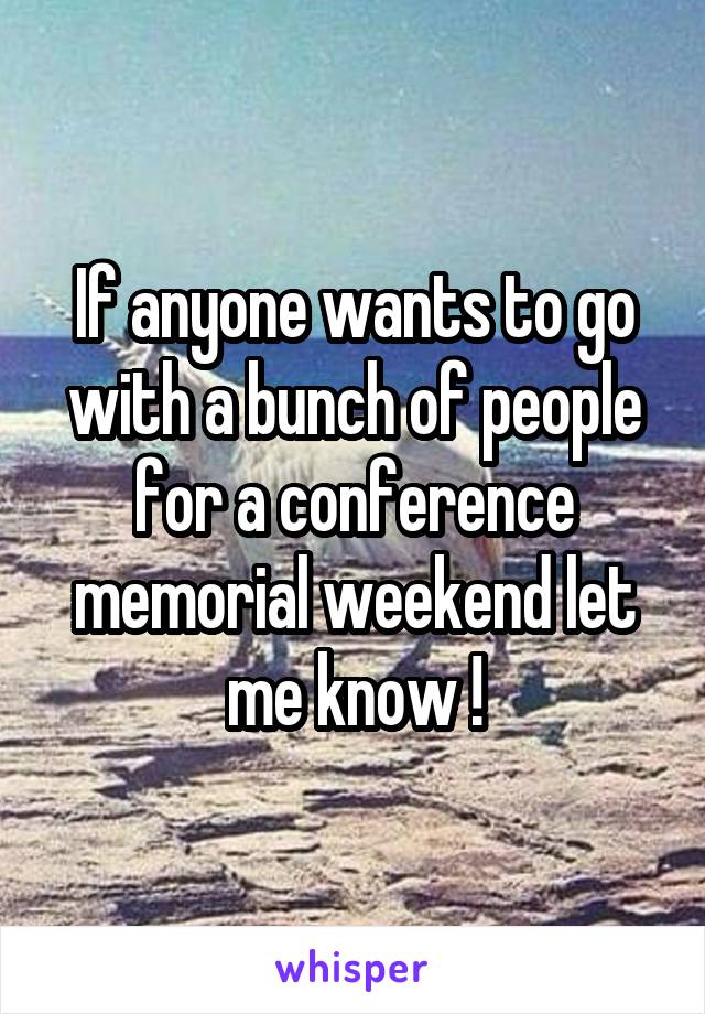 If anyone wants to go with a bunch of people for a conference memorial weekend let me know !