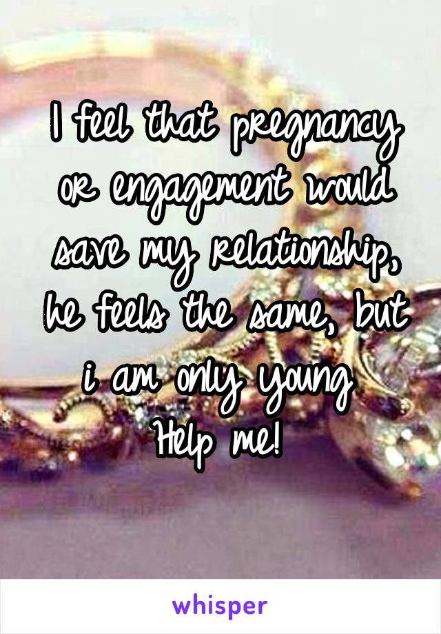 I feel that pregnancy or engagement would save my relationship, he feels the same, but i am only young 
Help me! 
 