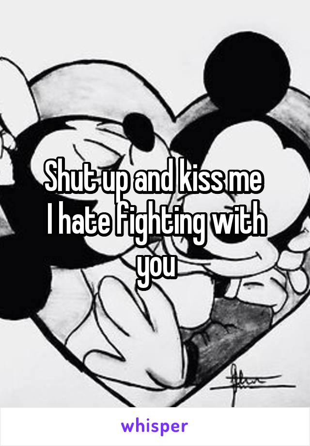 Shut up and kiss me 
I hate fighting with you