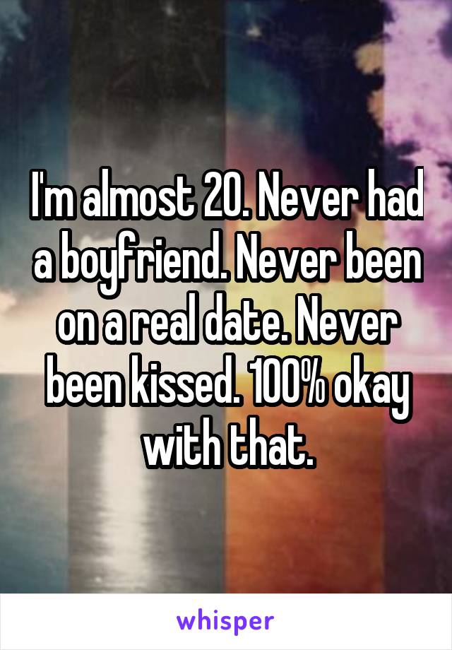 I'm almost 20. Never had a boyfriend. Never been on a real date. Never been kissed. 100% okay with that.