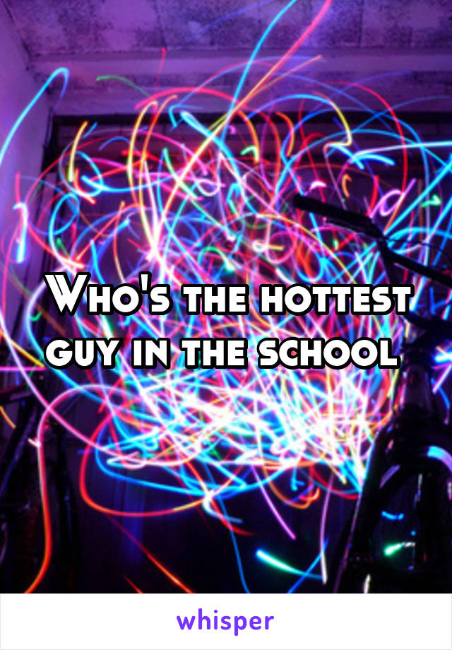 Who's the hottest guy in the school 