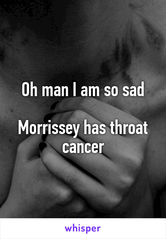 Oh man I am so sad

Morrissey has throat cancer