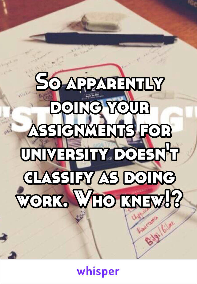 So apparently doing your assignments for university doesn't classify as doing work. Who knew!?