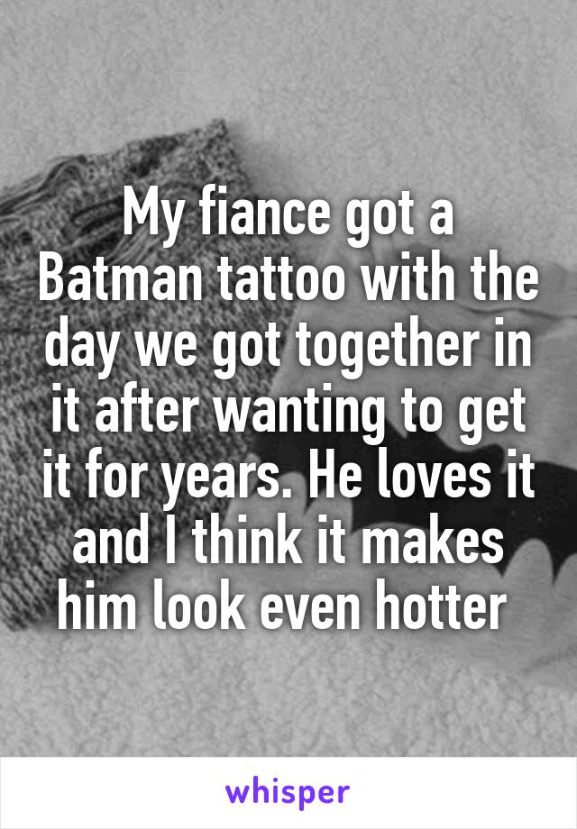 My fiance got a Batman tattoo with the day we got together in it after wanting to get it for years. He loves it and I think it makes him look even hotter 